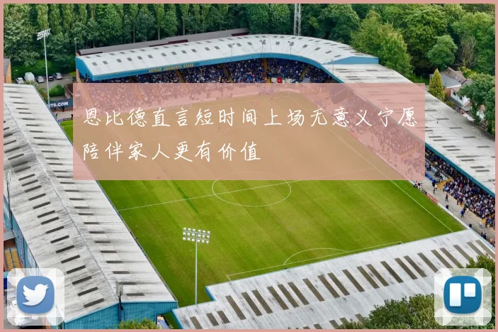 恩比德直言短时间上场无意义宁愿陪伴家人更有价值
