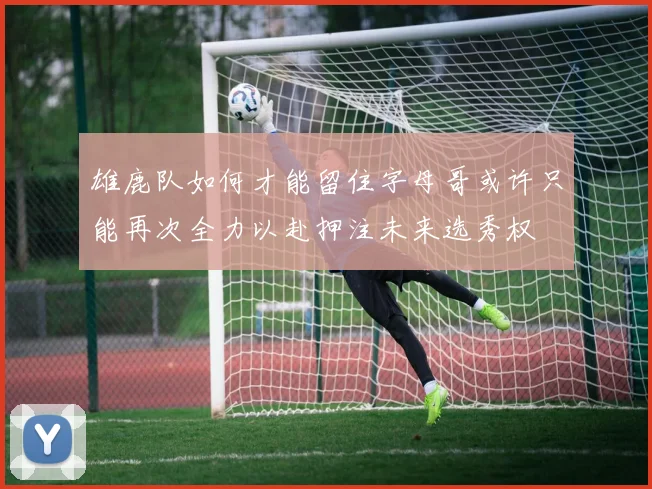 雄鹿队如何才能留住字母哥或许只能再次全力以赴押注未来选秀权